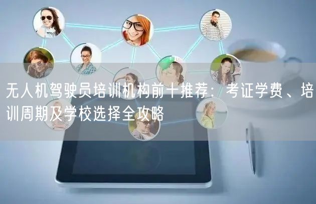 无人机驾驶员培训机构前十推荐:考证学费、培训周期及学校选择全攻略 无人机驾驶员培训机构前十推荐:考证学费、培训周期及学校选择全攻略