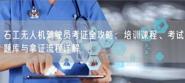 石工无人机驾驶员考证全攻略:培训课程、考试题库与拿证流程详解 石工无人机驾驶员考证全攻略:培训课程、考试题库与拿证流程详解