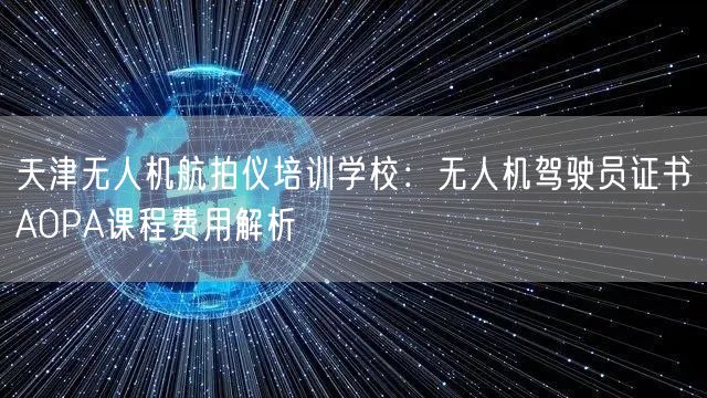 天津无人机航拍仪培训学校:无人机驾驶员证书AOPA课程费用解析 天津无人机航拍仪培训学校:无人机驾驶员证书AOPA课程费用解析