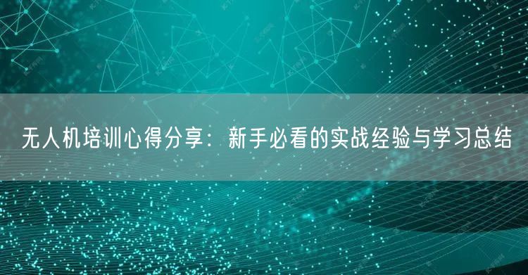 无人机培训心得分享:新手必看的实战经验与学习总结 无人机培训心得分享:新手必看的实战经验与学习总结