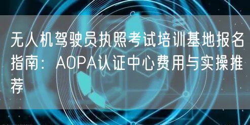 无人机驾驶员执照考试培训基地报名指南:AOPA认证中心费用与实操推荐 无人机驾驶员执照考试培训基地报名指南:AOPA认证中心费用与实操推荐