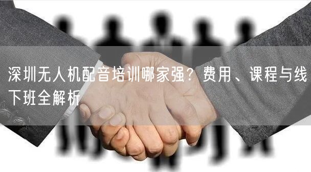 深圳无人机配音培训哪家强？费用、课程与线下班全解析
