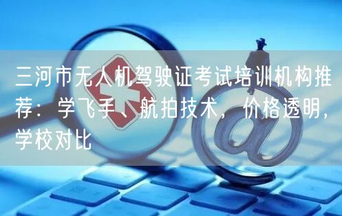 三河市无人机驾驶证考试培训机构推荐:学飞手、航拍技术,价格透明,学校对比 三河市无人机驾驶证考试培训机构推荐:学飞手、航拍技术,价格透明,学校对比