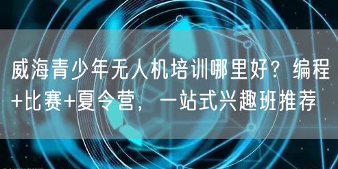 威海青少年无人机培训哪里好?编程+比赛+夏令营,一站式兴趣班推荐 威海青少年无人机培训哪里好?编程+比赛+夏令营,一站式兴趣班推荐