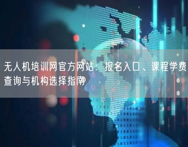 无人机培训网官方网站:报名入口、课程学费查询与机构选择指南 无人机培训网官方网站:报名入口、课程学费查询与机构选择指南