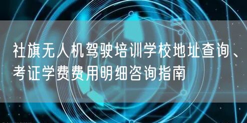 社旗无人机驾驶培训学校地址查询、考证学费费用明细咨询指南 社旗无人机驾驶培训学校地址查询、考证学费费用明细咨询指南