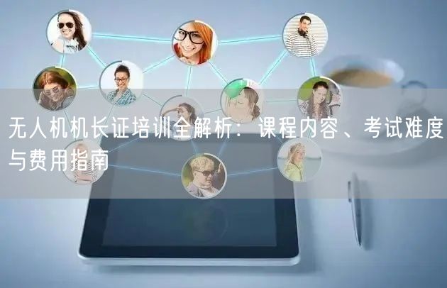 无人机机长证培训全解析:课程内容、考试难度与费用指南 无人机机长证培训全解析:课程内容、考试难度与费用指南