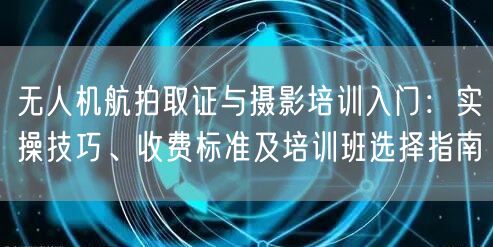 无人机航拍取证与摄影培训入门:实操技巧、收费标准及培训班选择指南 无人机航拍取证与摄影培训入门:实操技巧、收费标准及培训班选择指南
