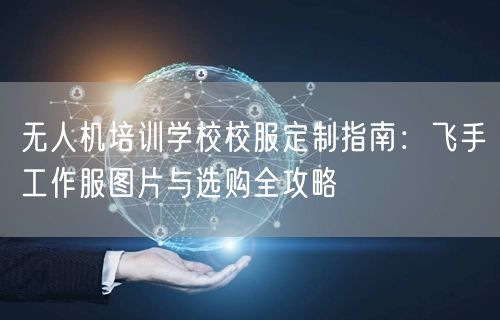 无人机培训学校校服定制指南:飞手工作服图片与选购全攻略 无人机培训学校校服定制指南:飞手工作服图片与选购全攻略