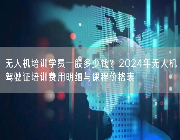 无人机培训学费一般多少钱？2024年无人机驾驶证培训费用明细与课程价格表