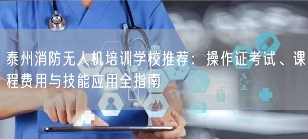 泰州消防无人机培训学校推荐:操作证考试、课程费用与技能应用全指南 泰州消防无人机培训学校推荐:操作证考试、课程费用与技能应用全指南