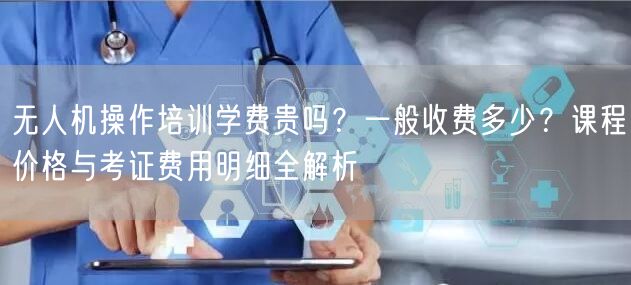 无人机操作培训学费贵吗?一般收费多少?课程价格与考证费用明细全解析 无人机操作培训学费贵吗?一般收费多少?课程价格与考证费用明细全解析
