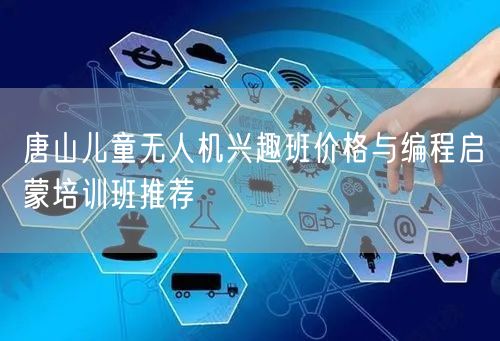唐山儿童无人机兴趣班价格与编程启蒙培训班推荐