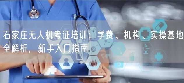 石家庄无人机考证培训：学费、机构、实操基地全解析，新手入门指南
