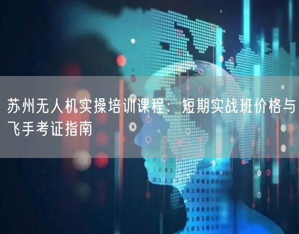 苏州无人机实操培训课程：短期实战班价格与飞手考证指南