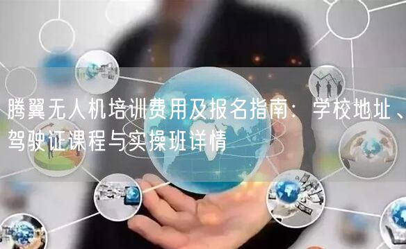 腾翼无人机培训费用及报名指南：学校地址、驾驶证课程与实操班详情