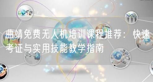 曲靖免费无人机培训课程推荐:快速考证与实用技能教学指南 曲靖免费无人机培训课程推荐:快速考证与实用技能教学指南