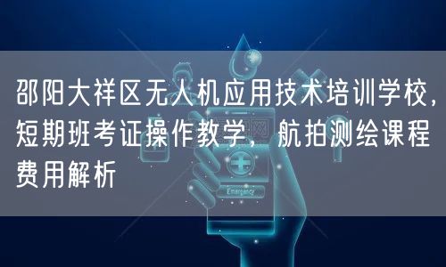 邵阳大祥区无人机应用技术培训学校,短期班考证操作教学,航拍测绘课程费用解析 邵阳大祥区无人机应用技术培训学校,短期班考证操作教学,航拍测绘课程费用解析