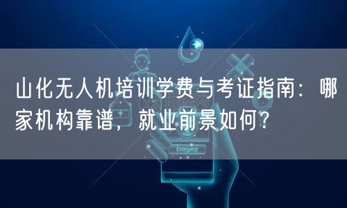 山化无人机培训学费与考证指南:哪家机构靠谱,就业前景如何? 山化无人机培训学费与考证指南:哪家机构靠谱,就业前景如何?