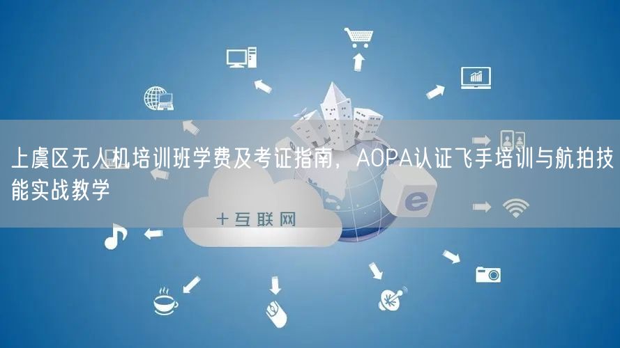 上虞区无人机培训班学费及考证指南，AOPA认证飞手培训与航拍技能实战教学