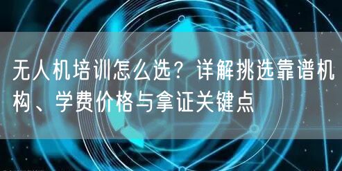 无人机培训怎么选?详解挑选靠谱机构、学费价格与拿证关键点 无人机培训怎么选?详解挑选靠谱机构、学费价格与拿证关键点