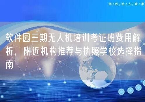 软件园三期无人机培训考证班费用解析，附近机构推荐与执照学校选择指南