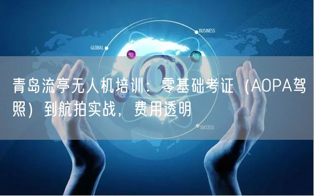 青岛流亭无人机培训:零基础考证(AOPA驾照)到航拍实战,费用透明 青岛流亭无人机培训:零基础考证(AOPA驾照)到航拍实战,费用透明