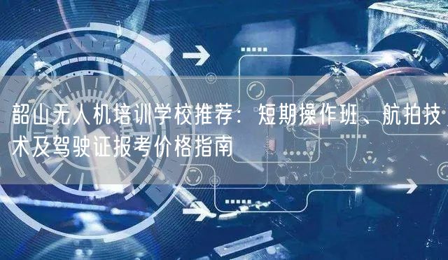 韶山无人机培训学校推荐：短期操作班、航拍技术及驾驶证报考价格指南
