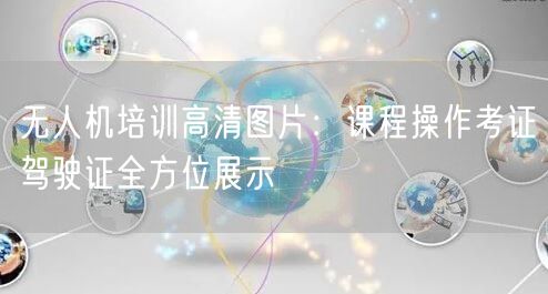 无人机培训高清图片:课程操作考证驾驶证全方位展示 无人机培训高清图片:课程操作考证驾驶证全方位展示