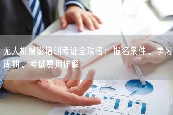 无人机摄影培训考证全攻略:报名条件、学习周期、考试费用详解 无人机摄影培训考证全攻略:报名条件、学习周期、考试费用详解