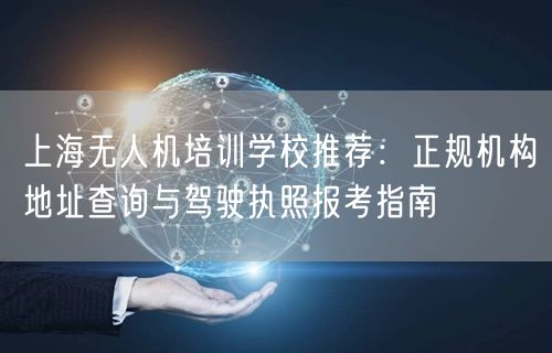 上海无人机培训学校推荐:正规机构地址查询与驾驶执照报考指南 上海无人机培训学校推荐:正规机构地址查询与驾驶执照报考指南