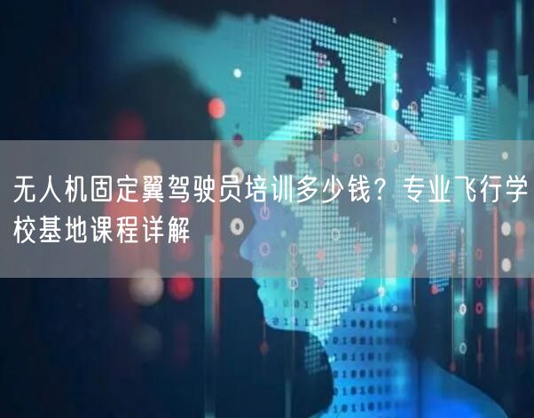 无人机固定翼驾驶员培训多少钱?专业飞行学校基地课程详解 无人机固定翼驾驶员培训多少钱?专业飞行学校基地课程详解