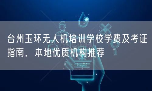 台州玉环无人机培训学校学费及考证指南,本地优质机构推荐 台州玉环无人机培训学校学费及考证指南,本地优质机构推荐