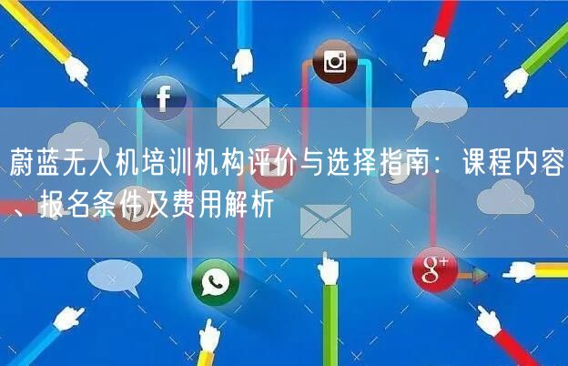蔚蓝无人机培训机构评价与选择指南:课程内容、报名条件及费用解析 蔚蓝无人机培训机构评价与选择指南:课程内容、报名条件及费用解析