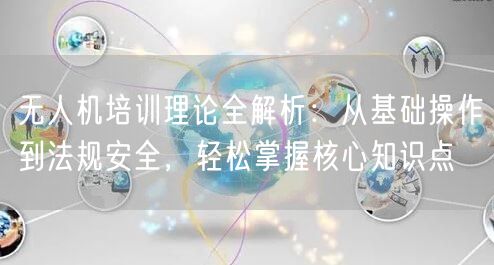 无人机培训理论全解析:从基础操作到法规安全,轻松掌握核心知识点 无人机培训理论全解析:从基础操作到法规安全,轻松掌握核心知识点