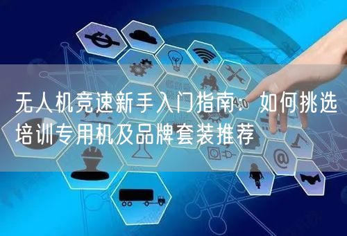 无人机竞速新手入门指南:如何挑选培训专用机及品牌套装推荐 无人机竞速新手入门指南:如何挑选培训专用机及品牌套装推荐