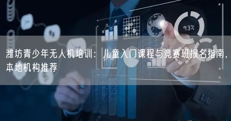 潍坊青少年无人机培训：儿童入门课程与竞赛班报名指南，本地机构推荐