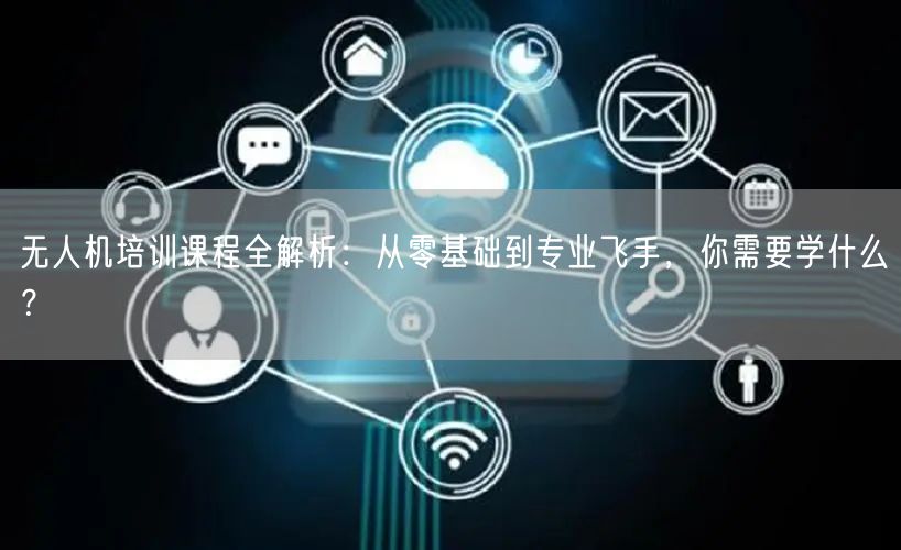 无人机培训课程全解析：从零基础到专业飞手，你需要学什么？