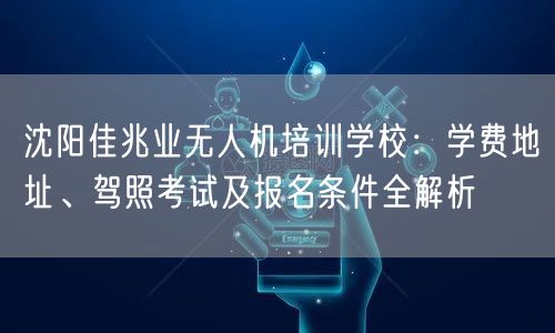 沈阳佳兆业无人机培训学校:学费地址、驾照考试及报名条件全解析 沈阳佳兆业无人机培训学校:学费地址、驾照考试及报名条件全解析