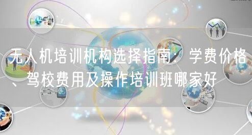 无人机培训机构选择指南：学费价格、驾校费用及操作培训班哪家好