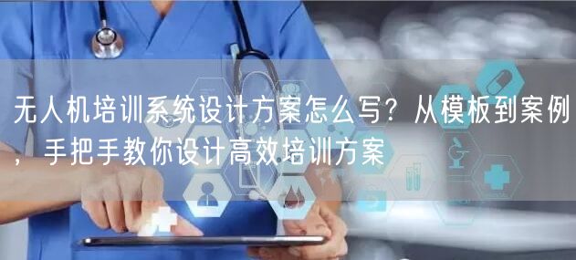无人机培训系统设计方案怎么写？从模板到案例，手把手教你设计高效培训方案
