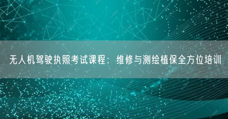 无人机驾驶执照考试课程:维修与测绘植保全方位培训 无人机驾驶执照考试课程:维修与测绘植保全方位培训