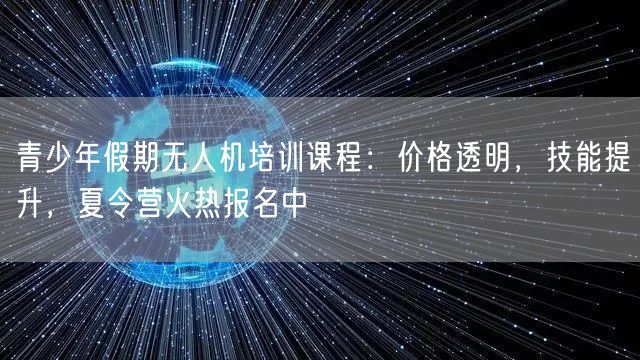 青少年假期无人机培训课程:价格透明,技能提升,夏令营火热报名中 青少年假期无人机培训课程:价格透明,技能提升,夏令营火热报名中