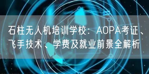 石柱无人机培训学校:AOPA考证、飞手技术、学费及就业前景全解析 石柱无人机培训学校:AOPA考证、飞手技术、学费及就业前景全解析