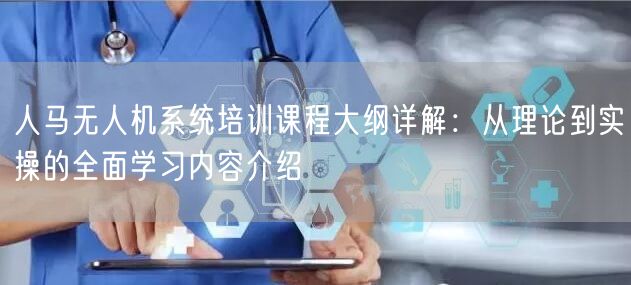 人马无人机系统培训课程大纲详解：从理论到实操的全面学习内容介绍