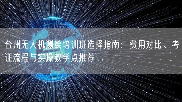 台州无人机测绘培训班选择指南:费用对比、考证流程与实操教学点推荐 台州无人机测绘培训班选择指南:费用对比、考证流程与实操教学点推荐