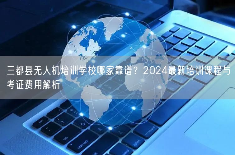 三都县无人机培训学校哪家靠谱?2024最新培训课程与考证费用解析 三都县无人机培训学校哪家靠谱?2024最新培训课程与考证费用解析