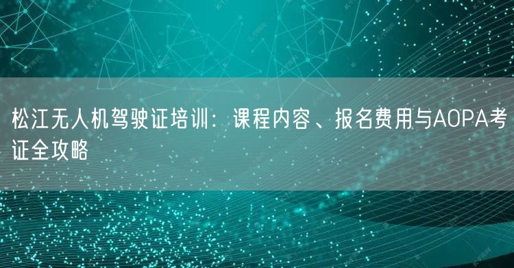 松江无人机驾驶证培训:课程内容、报名费用与AOPA考证全攻略 松江无人机驾驶证培训:课程内容、报名费用与AOPA考证全攻略