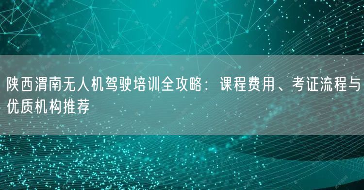 陕西渭南无人机驾驶培训全攻略:课程费用、考证流程与优质机构推荐 陕西渭南无人机驾驶培训全攻略:课程费用、考证流程与优质机构推荐