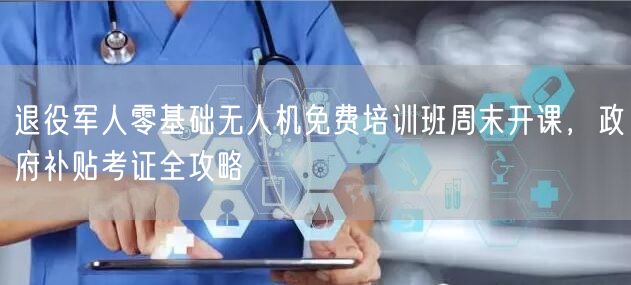 退役军人零基础无人机免费培训班周末开课,政府补贴考证全攻略 退役军人零基础无人机免费培训班周末开课,政府补贴考证全攻略